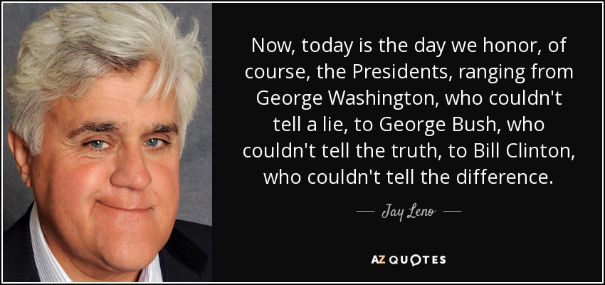 Now, today is the day we honor, of course, the Presidents, ranging from George Washington, who couldn't tell a lie, to George Bush, who couldn't tell the truth, to Bill Clinton, who couldn't tell the difference. - Jay Leno