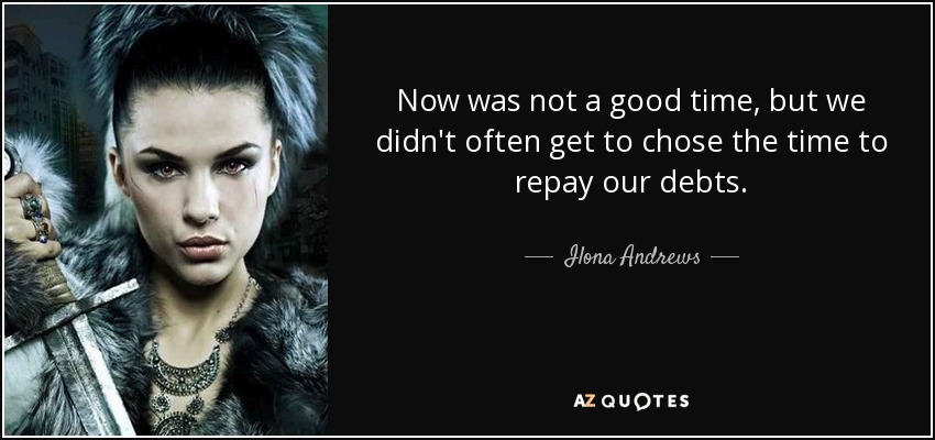 Now was not a good time, but we didn't often get to chose the time to repay our debts. - Ilona Andrews