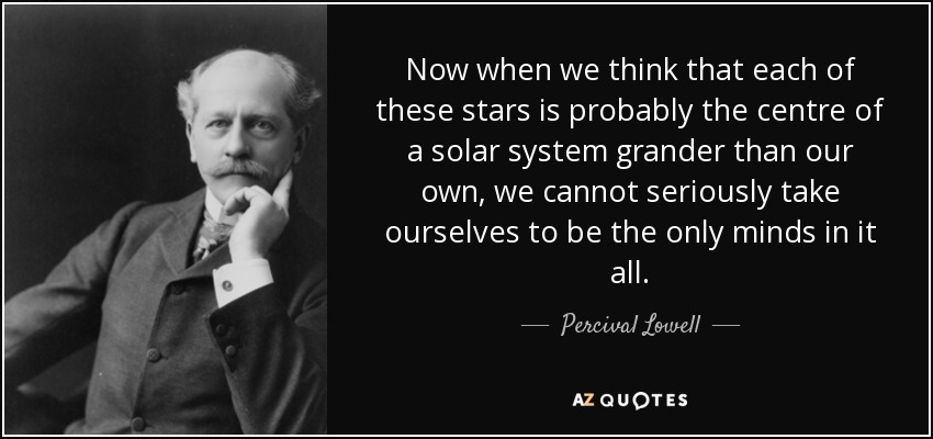 Now when we think that each of these stars is probably the centre of a solar system grander than our own, we cannot seriously take ourselves to be the only minds in it all. - Percival Lowell