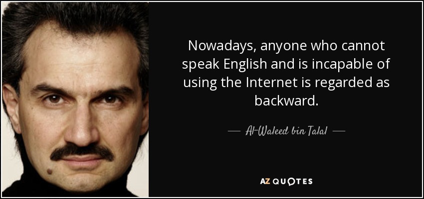 Nowadays, anyone who cannot speak English and is incapable of using the Internet is regarded as backward. - Al-Waleed bin Talal