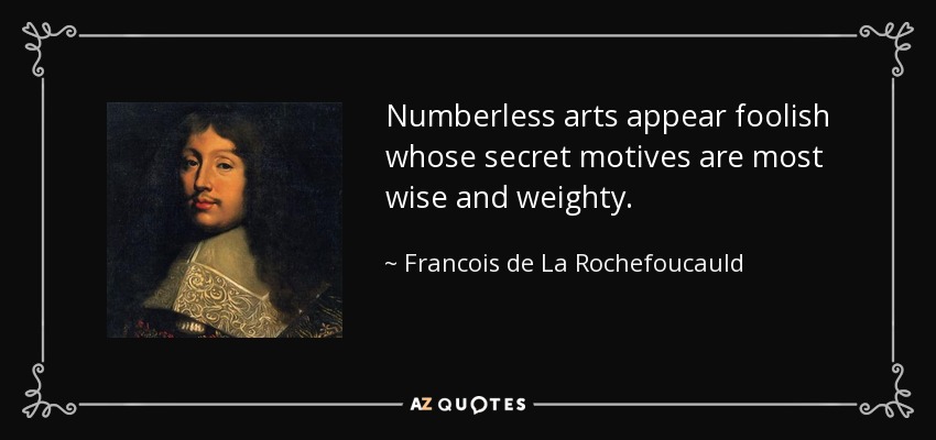 Numberless arts appear foolish whose secret motives are most wise and weighty. - Francois de La Rochefoucauld
