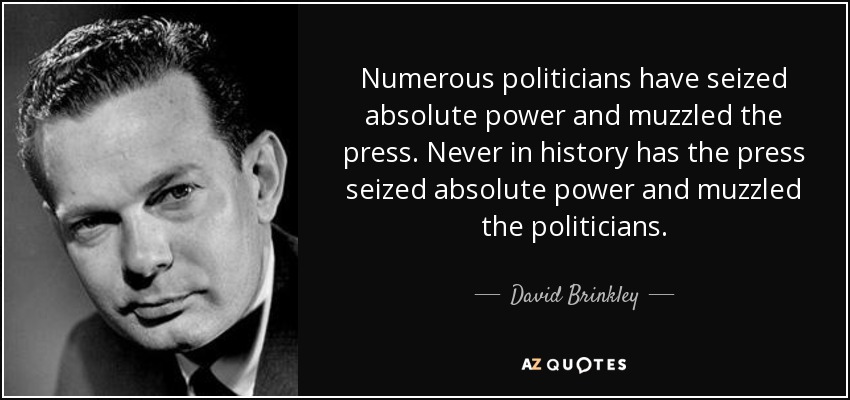 Numerous politicians have seized absolute power and muzzled the press. Never in history has the press seized absolute power and muzzled the politicians. - David Brinkley