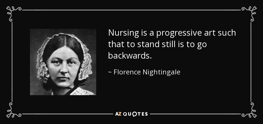 Nursing is a progressive art such that to stand still is to go backwards. - Florence Nightingale