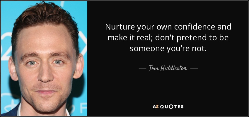 Nurture your own confidence and make it real; don't pretend to be someone you're not. - Tom Hiddleston