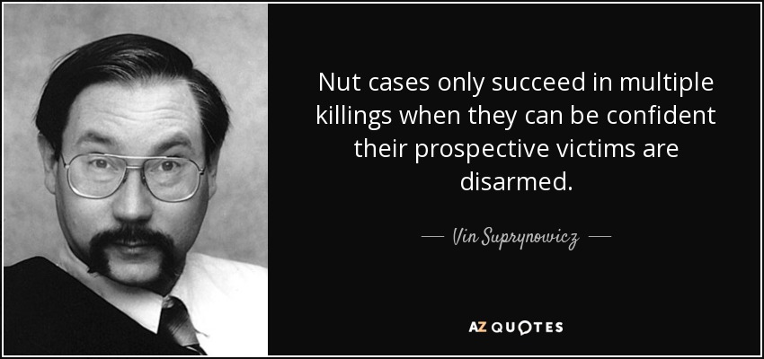 Nut cases only succeed in multiple killings when they can be confident their prospective victims are disarmed. - Vin Suprynowicz