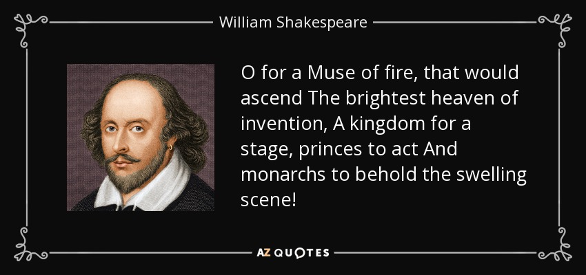 O for a Muse of fire, that would ascend The brightest heaven of invention, A kingdom for a stage, princes to act And monarchs to behold the swelling scene! - William Shakespeare