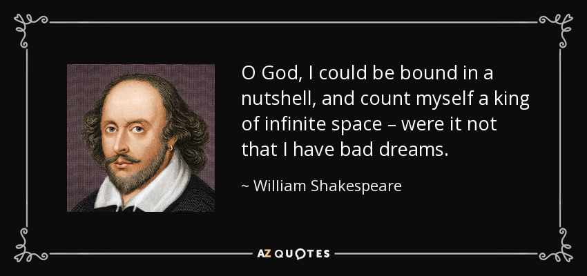 O God, I could be bound in a nutshell, and count myself a king of infinite space – were it not that I have bad dreams. - William Shakespeare