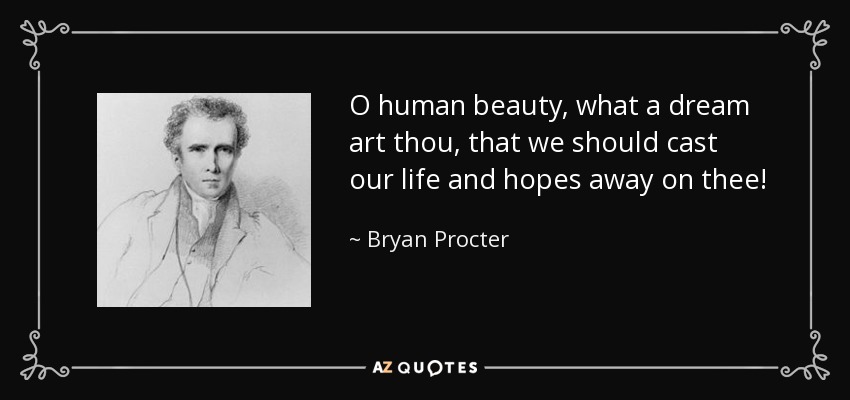 O human beauty, what a dream art thou, that we should cast our life and hopes away on thee! - Bryan Procter