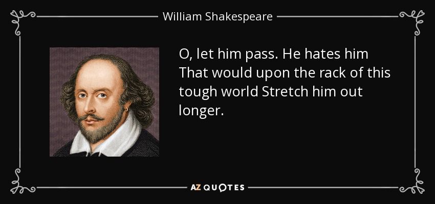 O, let him pass. He hates him That would upon the rack of this tough world Stretch him out longer. - William Shakespeare