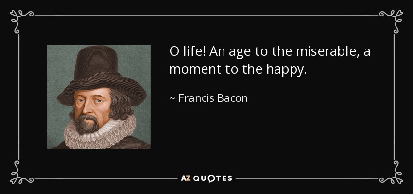 O life! An age to the miserable, a moment to the happy. - Francis Bacon