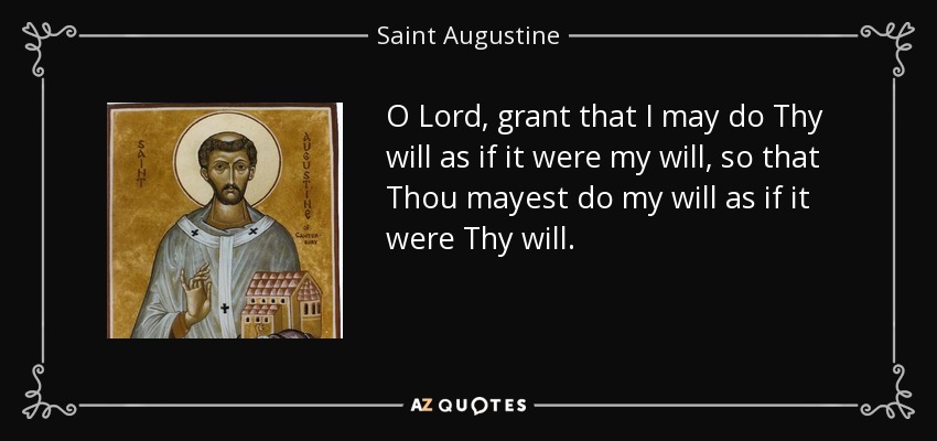 O Lord, grant that I may do Thy will as if it were my will, so that Thou mayest do my will as if it were Thy will. - Saint Augustine