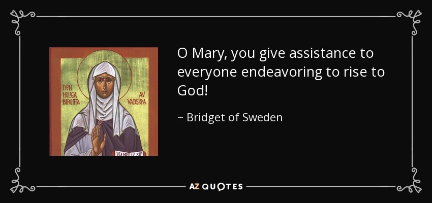 O Mary, you give assistance to everyone endeavoring to rise to God! - Bridget of Sweden