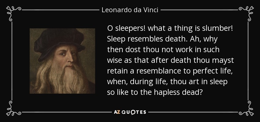 O sleepers! what a thing is slumber! Sleep resembles death. Ah, why then dost thou not work in such wise as that after death thou mayst retain a resemblance to perfect life, when, during life, thou art in sleep so like to the hapless dead? - Leonardo da Vinci