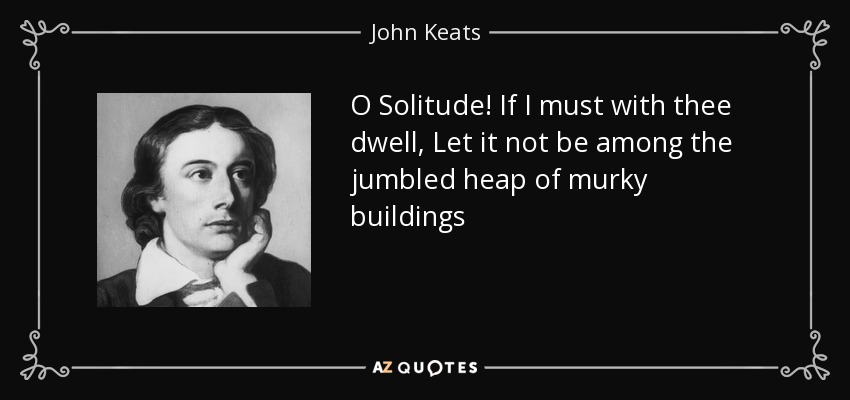 O Solitude! If I must with thee dwell, Let it not be among the jumbled heap of murky buildings - John Keats