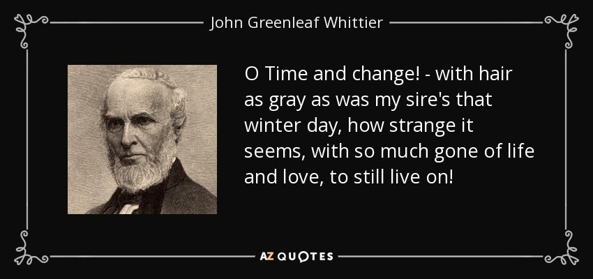 O Time and change! - with hair as gray as was my sire's that winter day, how strange it seems, with so much gone of life and love, to still live on! - John Greenleaf Whittier