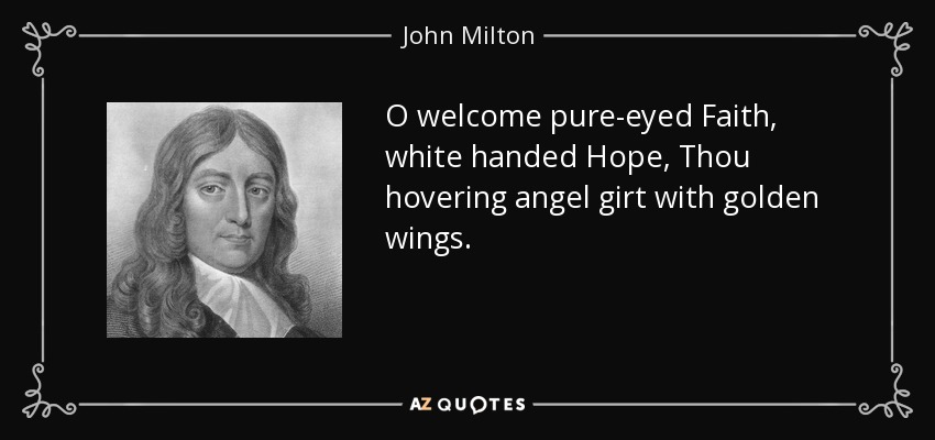 O welcome pure-eyed Faith, white handed Hope, Thou hovering angel girt with golden wings. - John Milton
