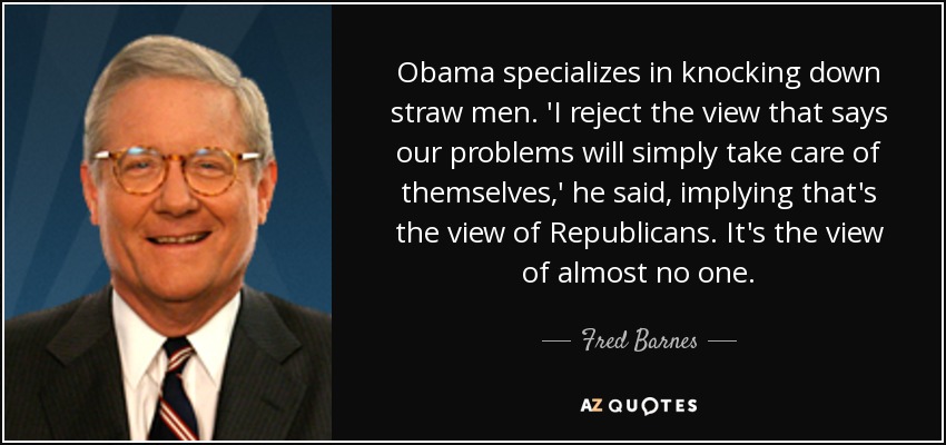 Obama specializes in knocking down straw men. 'I reject the view that says our problems will simply take care of themselves,' he said, implying that's the view of Republicans. It's the view of almost no one. - Fred Barnes