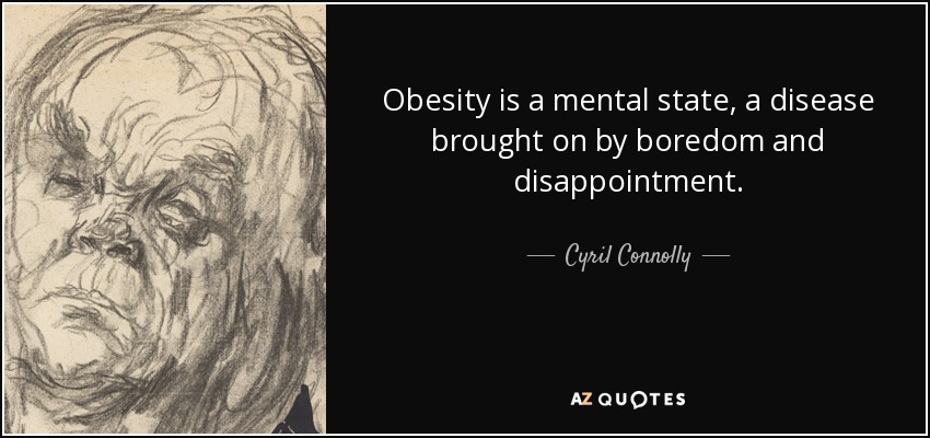 Obesity is a mental state, a disease brought on by boredom and disappointment. - Cyril Connolly