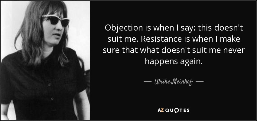 Objection is when I say: this doesn't suit me. Resistance is when I make sure that what doesn't suit me never happens again. - Ulrike Meinhof