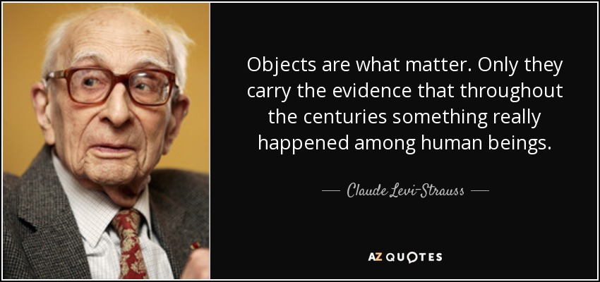 Objects are what matter. Only they carry the evidence that throughout the centuries something really happened among human beings. - Claude Levi-Strauss