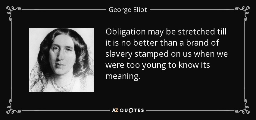 Obligation may be stretched till it is no better than a brand of slavery stamped on us when we were too young to know its meaning. - George Eliot