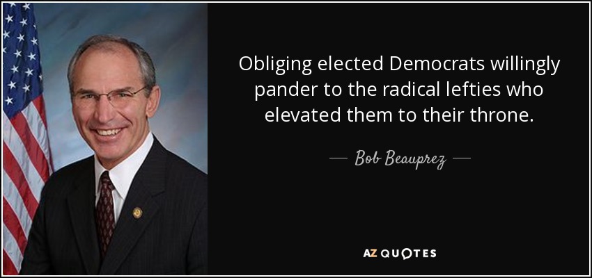 Obliging elected Democrats willingly pander to the radical lefties who elevated them to their throne. - Bob Beauprez