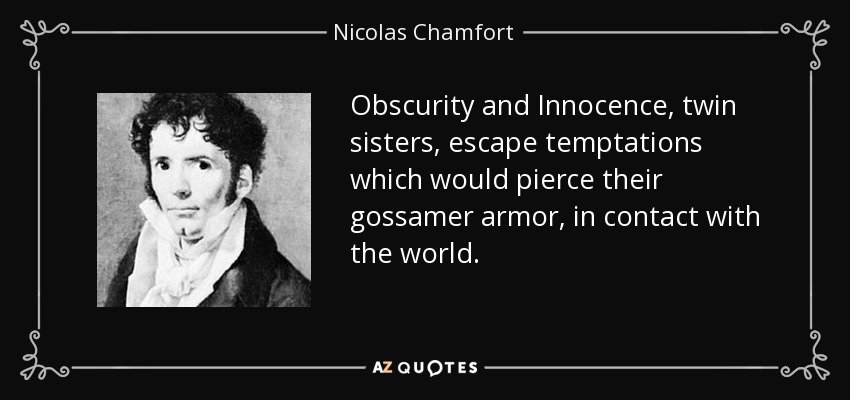 Obscurity and Innocence, twin sisters, escape temptations which would pierce their gossamer armor, in contact with the world. - Nicolas Chamfort