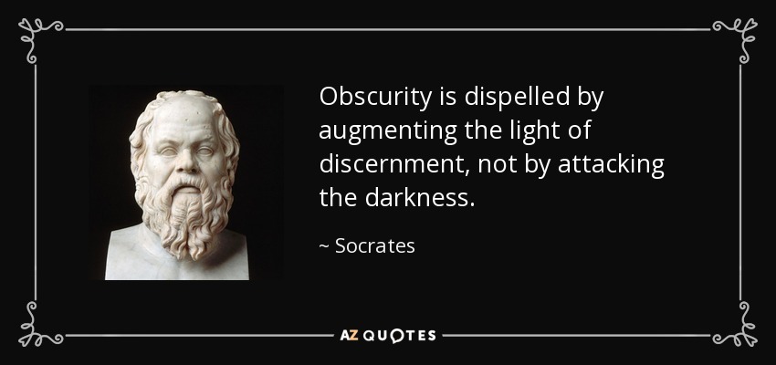 Obscurity is dispelled by augmenting the light of discernment, not by attacking the darkness. - Socrates