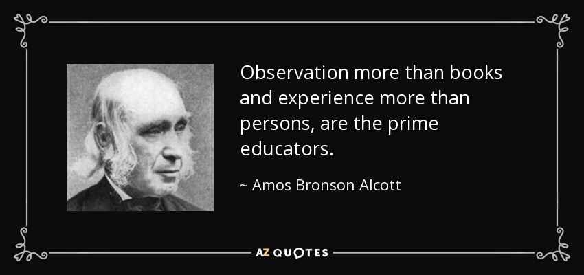 Observation more than books and experience more than persons, are the prime educators. - Amos Bronson Alcott