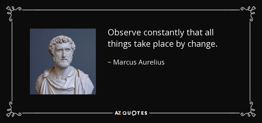 Observe constantly that all things take place by change. - Marcus Aurelius