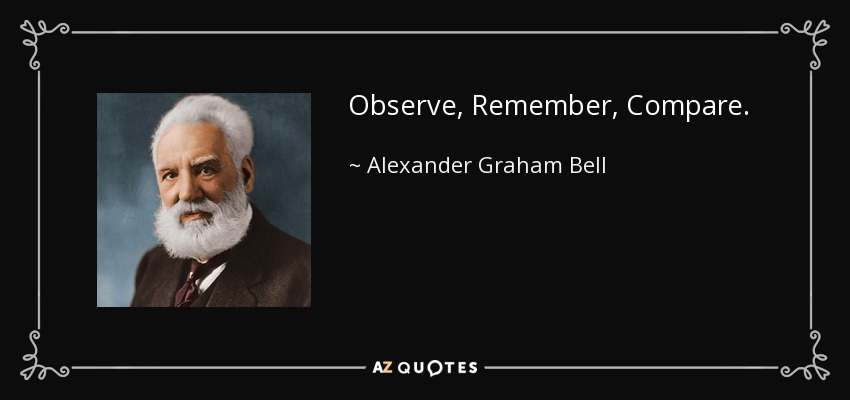 Observe, Remember, Compare. - Alexander Graham Bell