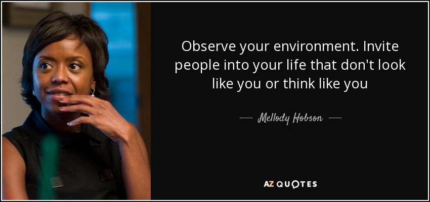 Observe your environment. Invite people into your life that don't look like you or think like you - Mellody Hobson