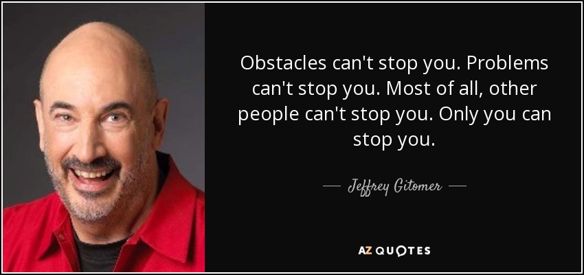 Obstacles can't stop you. Problems can't stop you. Most of all, other people can't stop you. Only you can stop you. - Jeffrey Gitomer