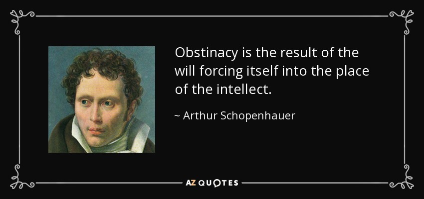 Obstinacy is the result of the will forcing itself into the place of the intellect. - Arthur Schopenhauer