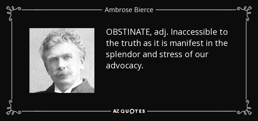 OBSTINATE, adj. Inaccessible to the truth as it is manifest in the splendor and stress of our advocacy. - Ambrose Bierce