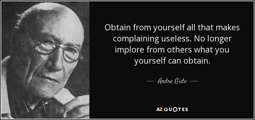 Obtain from yourself all that makes complaining useless. No longer implore from others what you yourself can obtain. - Andre Gide