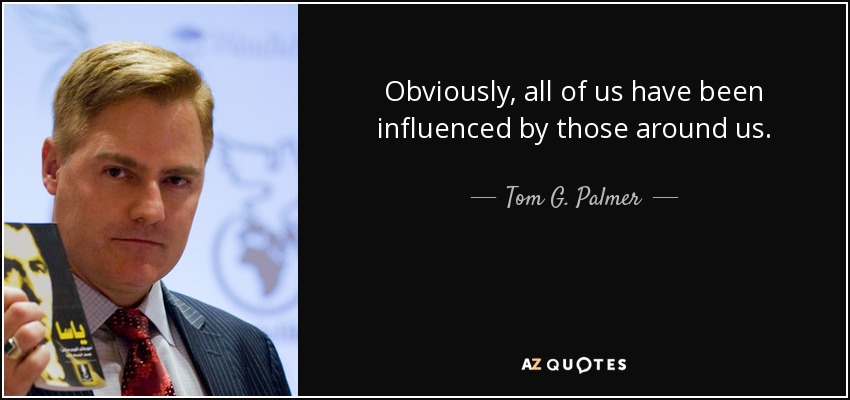 Obviously, all of us have been influenced by those around us. - Tom G. Palmer