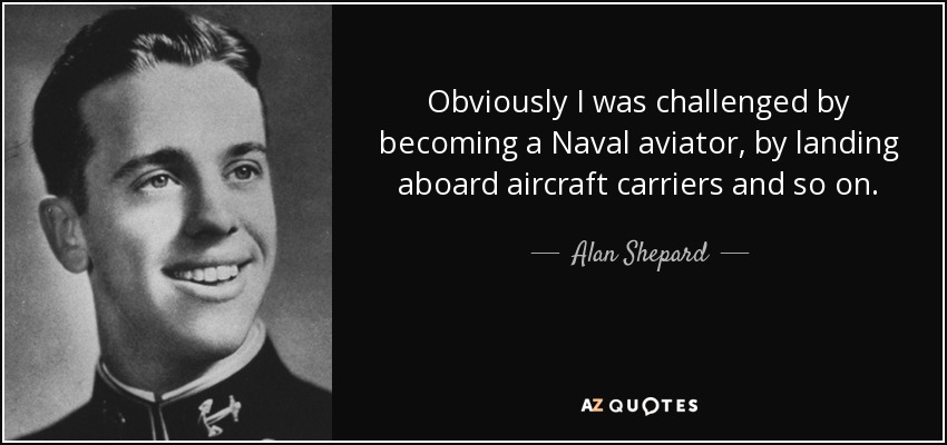Obviously I was challenged by becoming a Naval aviator, by landing aboard aircraft carriers and so on. - Alan Shepard