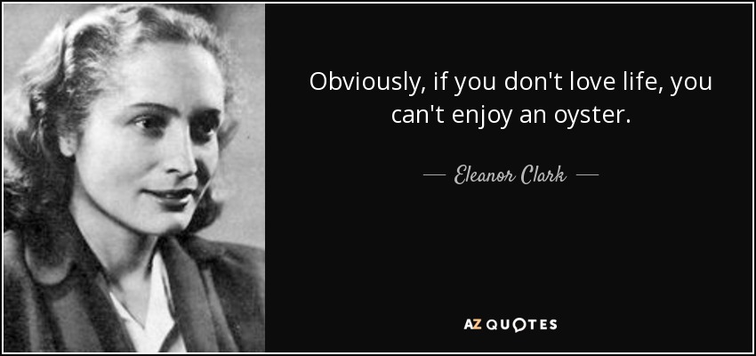Obviously, if you don't love life, you can't enjoy an oyster. - Eleanor Clark