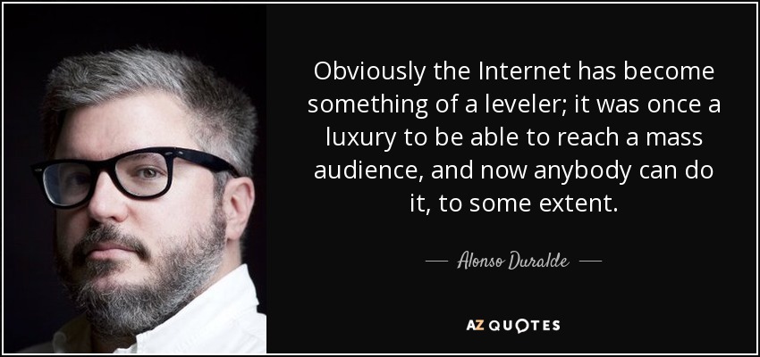 Obviously the Internet has become something of a leveler; it was once a luxury to be able to reach a mass audience, and now anybody can do it, to some extent. - Alonso Duralde