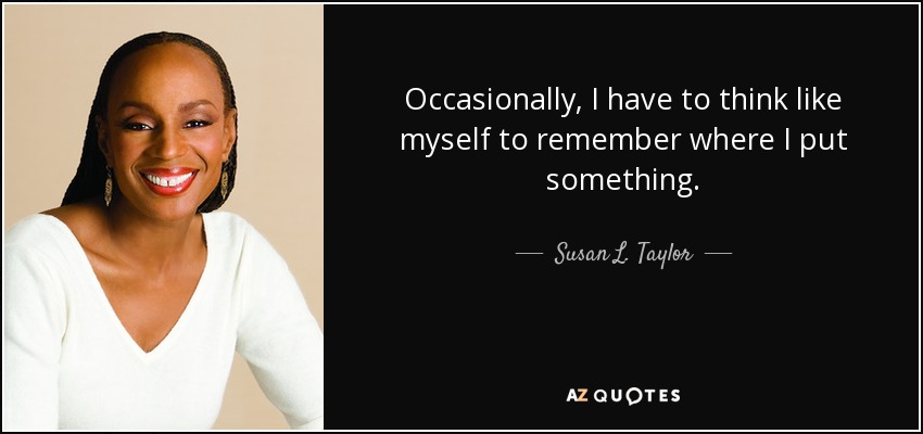 Occasionally, I have to think like myself to remember where I put something. - Susan L. Taylor