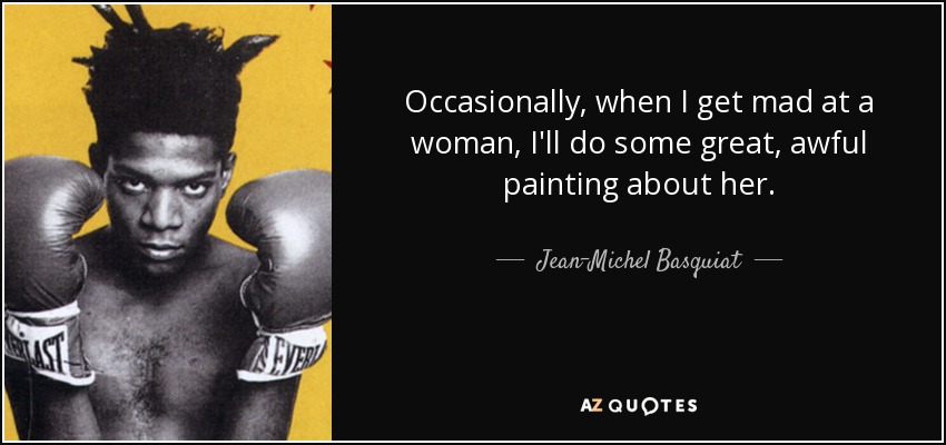 Occasionally, when I get mad at a woman, I'll do some great, awful painting about her. - Jean-Michel Basquiat