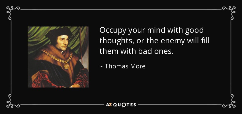 Occupy your mind with good thoughts, or the enemy will fill them with bad ones. - Thomas More