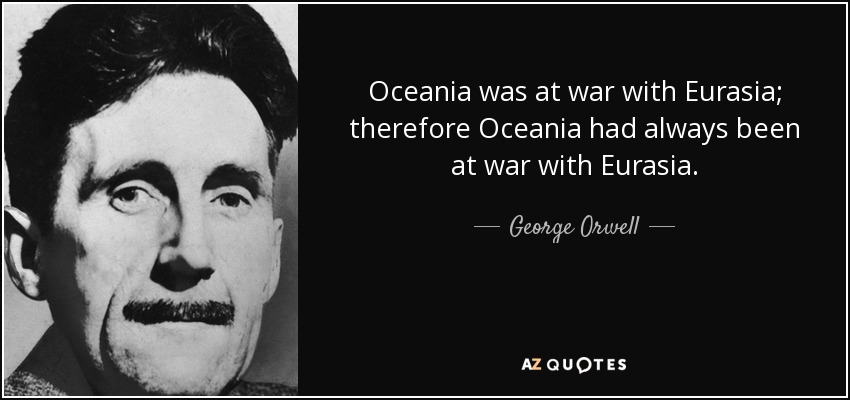 Oceania was at war with Eurasia; therefore Oceania had always been at war with Eurasia. - George Orwell