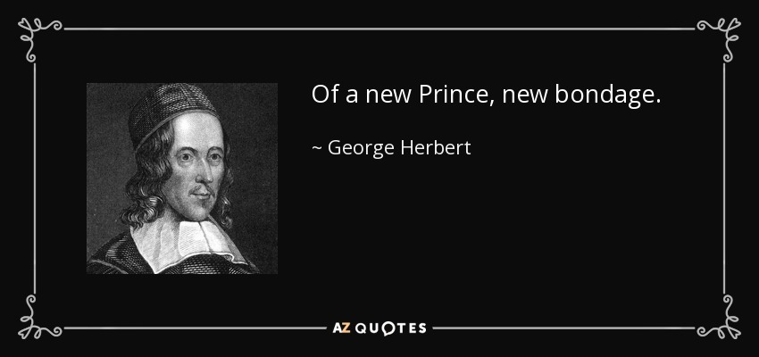 Of a new Prince, new bondage. - George Herbert