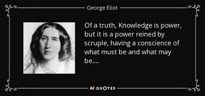 Of a truth, Knowledge is power, but it is a power reined by scruple, having a conscience of what must be and what may be. . . . - George Eliot