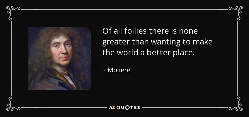 Of all follies there is none greater than wanting to make the world a better place. - Moliere