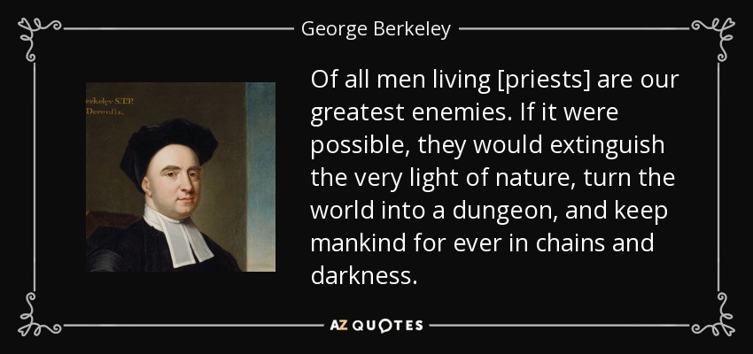 Of all men living [priests] are our greatest enemies. If it were possible, they would extinguish the very light of nature, turn the world into a dungeon, and keep mankind for ever in chains and darkness. - George Berkeley