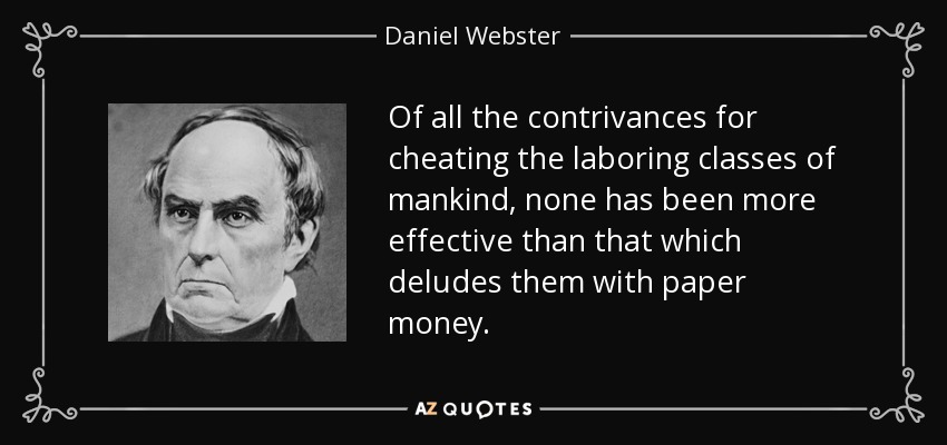 Of all the contrivances for cheating the laboring classes of mankind, none has been more effective than that which deludes them with paper money. - Daniel Webster