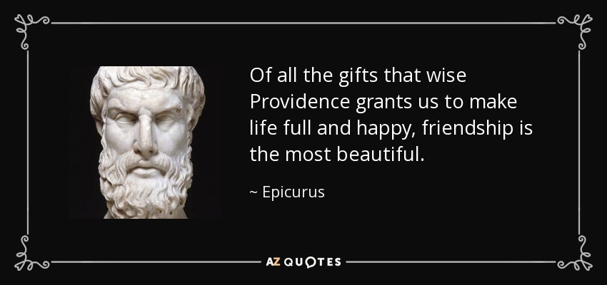 Of all the gifts that wise Providence grants us to make life full and happy, friendship is the most beautiful. - Epicurus